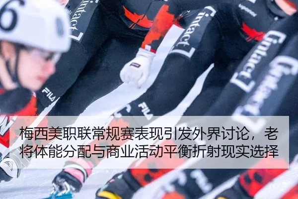 梅西美职联常规赛表现引发外界讨论，老将体能分配与商业活动平衡折射现实选择